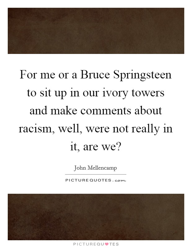 For me or a Bruce Springsteen to sit up in our ivory towers and make comments about racism, well, were not really in it, are we? Picture Quote #1