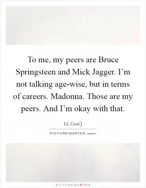 To me, my peers are Bruce Springsteen and Mick Jagger. I’m not talking age-wise, but in terms of careers. Madonna. Those are my peers. And I’m okay with that Picture Quote #1