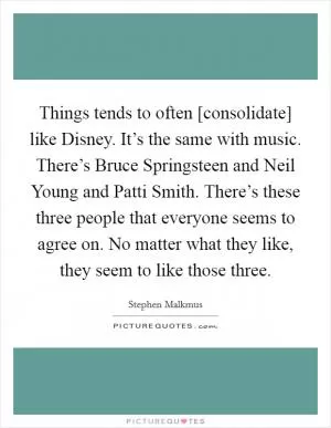 Things tends to often [consolidate] like Disney. It’s the same with music. There’s Bruce Springsteen and Neil Young and Patti Smith. There’s these three people that everyone seems to agree on. No matter what they like, they seem to like those three Picture Quote #1