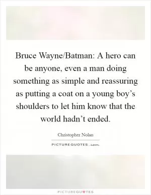 Bruce Wayne/Batman: A hero can be anyone, even a man doing something as simple and reassuring as putting a coat on a young boy’s shoulders to let him know that the world hadn’t ended Picture Quote #1