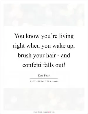 You know you’re living right when you wake up, brush your hair - and confetti falls out! Picture Quote #1