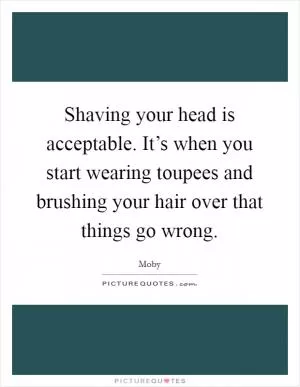 Shaving your head is acceptable. It’s when you start wearing toupees and brushing your hair over that things go wrong Picture Quote #1