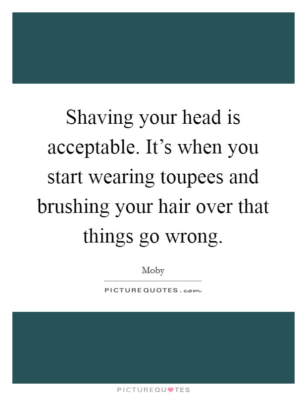 Shaving your head is acceptable. It's when you start wearing toupees and brushing your hair over that things go wrong. Picture Quote #1