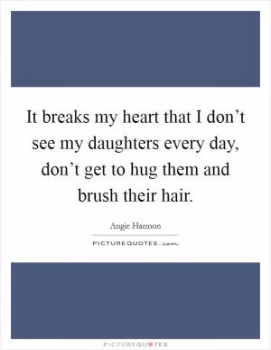 It breaks my heart that I don’t see my daughters every day, don’t get to hug them and brush their hair Picture Quote #1
