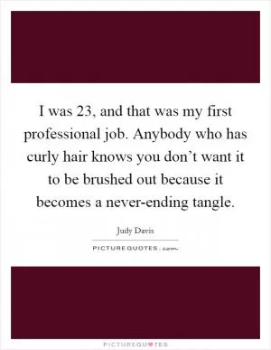 I was 23, and that was my first professional job. Anybody who has curly hair knows you don’t want it to be brushed out because it becomes a never-ending tangle Picture Quote #1