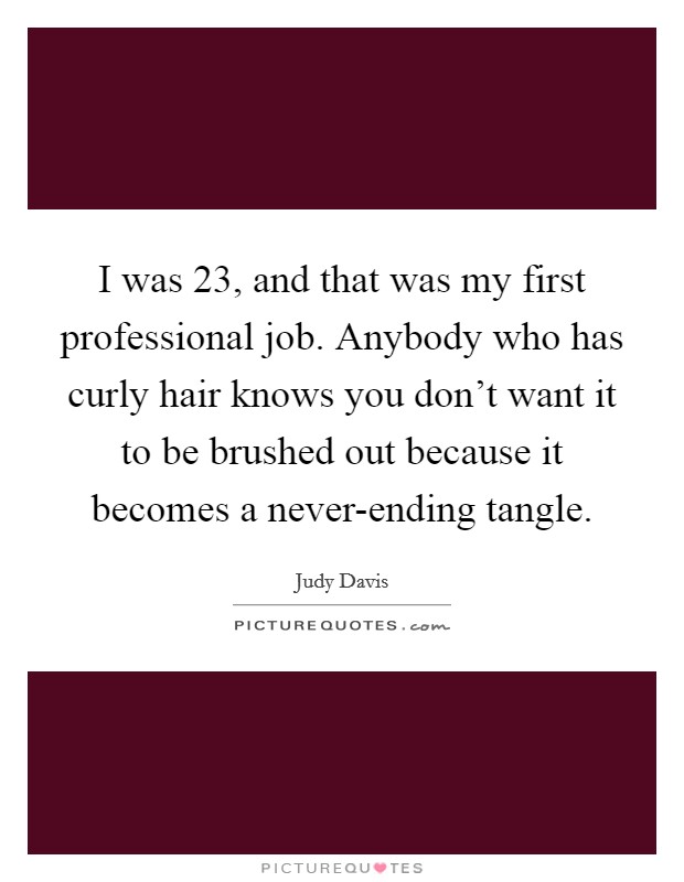 I was 23, and that was my first professional job. Anybody who has curly hair knows you don't want it to be brushed out because it becomes a never-ending tangle. Picture Quote #1