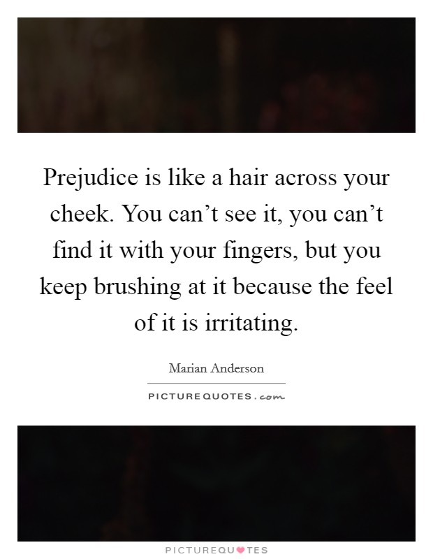 Prejudice is like a hair across your cheek. You can't see it, you can't find it with your fingers, but you keep brushing at it because the feel of it is irritating. Picture Quote #1