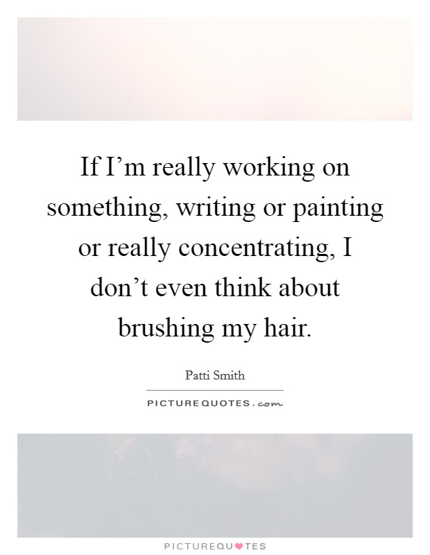 If I'm really working on something, writing or painting or really concentrating, I don't even think about brushing my hair. Picture Quote #1
