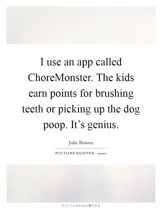 I use an app called ChoreMonster. The kids earn points for brushing teeth or picking up the dog poop. It's genius. Picture Quote #1