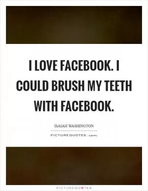 I love Facebook. I could brush my teeth with Facebook Picture Quote #1