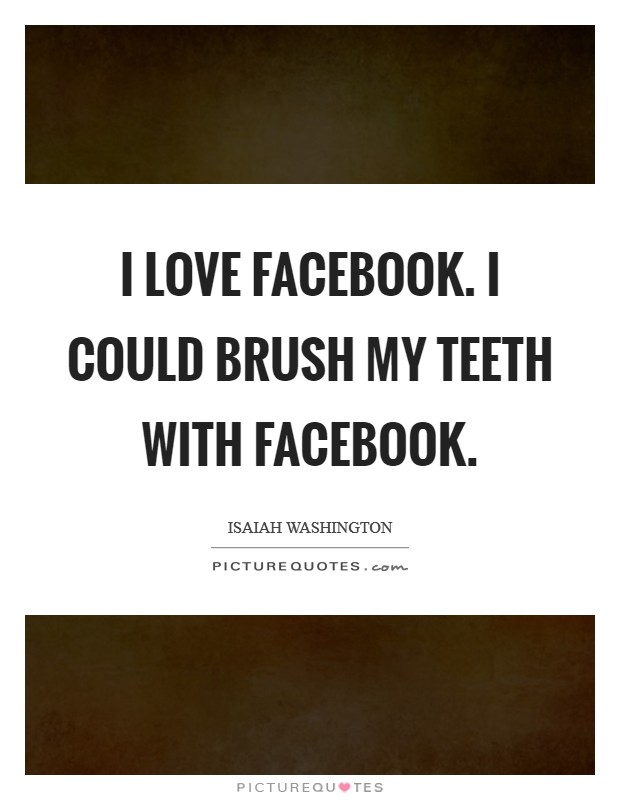 I love Facebook. I could brush my teeth with Facebook. Picture Quote #1