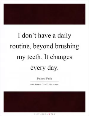 I don’t have a daily routine, beyond brushing my teeth. It changes every day Picture Quote #1