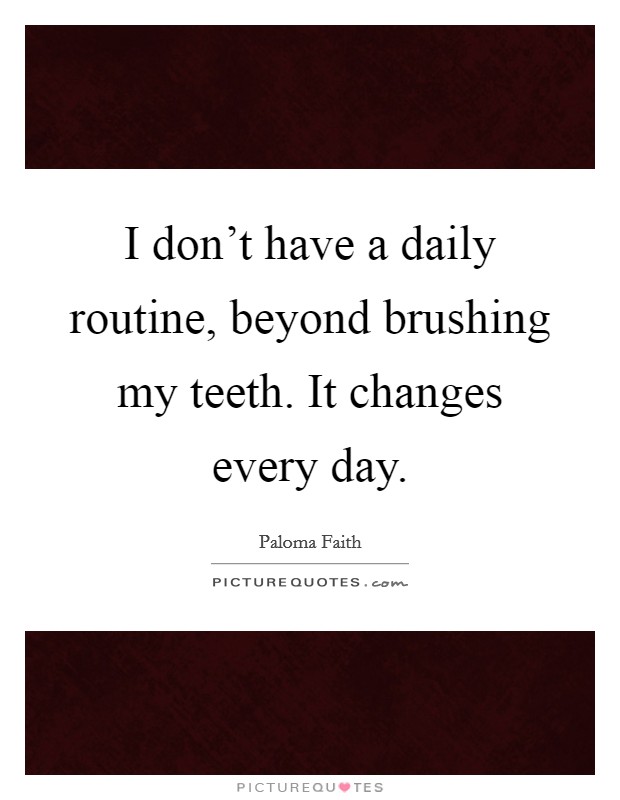 I don't have a daily routine, beyond brushing my teeth. It changes every day. Picture Quote #1