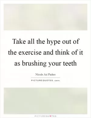 Take all the hype out of the exercise and think of it as brushing your teeth Picture Quote #1