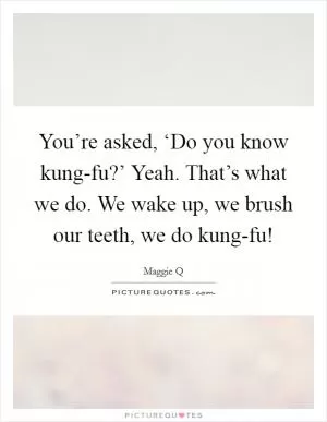 You’re asked, ‘Do you know kung-fu?’ Yeah. That’s what we do. We wake up, we brush our teeth, we do kung-fu! Picture Quote #1