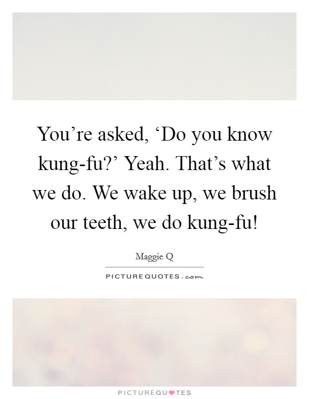 You're asked, ‘Do you know kung-fu?' Yeah. That's what we do. We wake up, we brush our teeth, we do kung-fu! Picture Quote #1