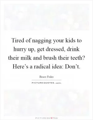 Tired of nagging your kids to hurry up, get dressed, drink their milk and brush their teeth? Here’s a radical idea: Don’t Picture Quote #1