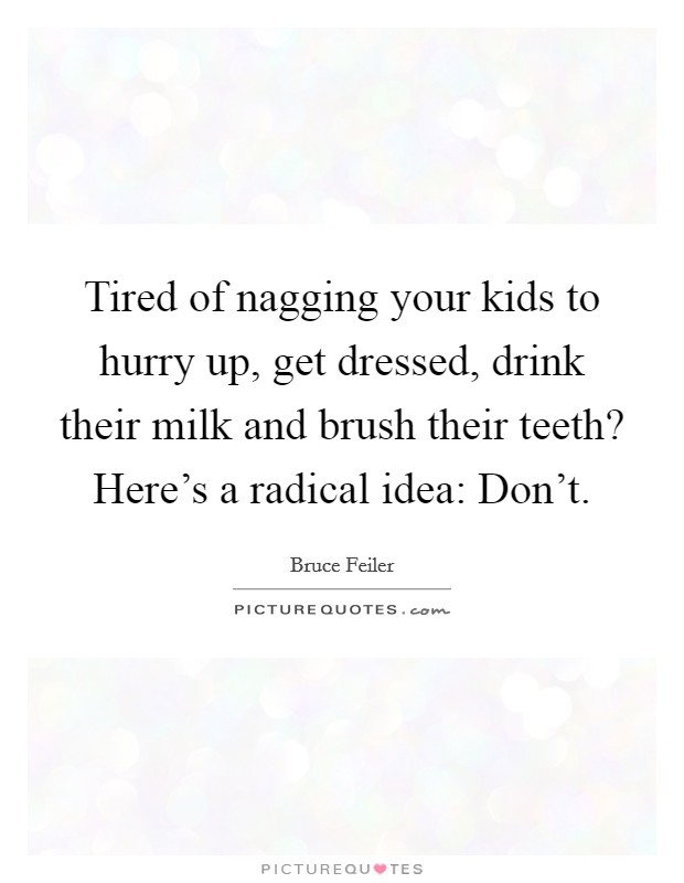 Tired of nagging your kids to hurry up, get dressed, drink their milk and brush their teeth? Here's a radical idea: Don't. Picture Quote #1