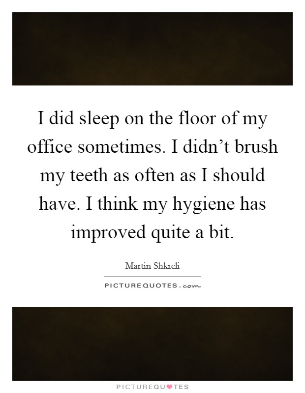 I did sleep on the floor of my office sometimes. I didn't brush my teeth as often as I should have. I think my hygiene has improved quite a bit. Picture Quote #1