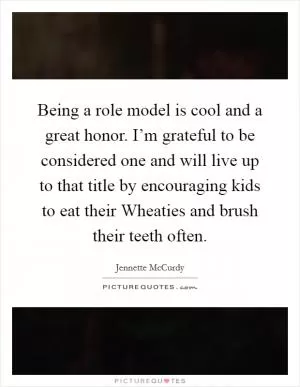 Being a role model is cool and a great honor. I’m grateful to be considered one and will live up to that title by encouraging kids to eat their Wheaties and brush their teeth often Picture Quote #1