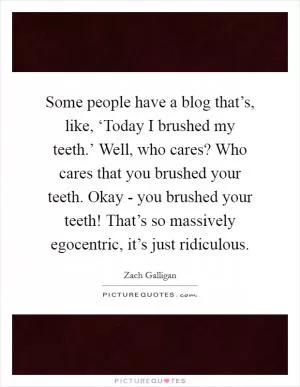 Some people have a blog that’s, like, ‘Today I brushed my teeth.’ Well, who cares? Who cares that you brushed your teeth. Okay - you brushed your teeth! That’s so massively egocentric, it’s just ridiculous Picture Quote #1