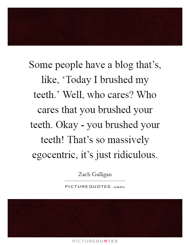 Some people have a blog that's, like, ‘Today I brushed my teeth.' Well, who cares? Who cares that you brushed your teeth. Okay - you brushed your teeth! That's so massively egocentric, it's just ridiculous. Picture Quote #1