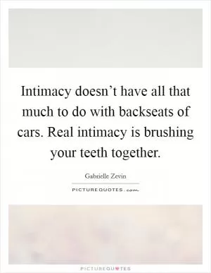 Intimacy doesn’t have all that much to do with backseats of cars. Real intimacy is brushing your teeth together Picture Quote #1