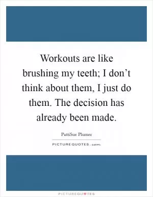Workouts are like brushing my teeth; I don’t think about them, I just do them. The decision has already been made Picture Quote #1