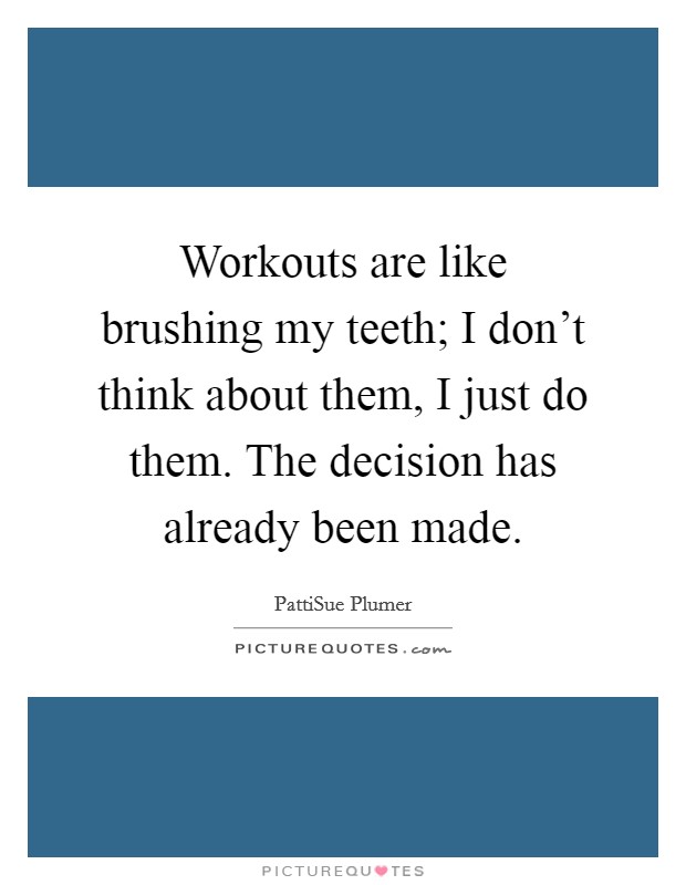 Workouts are like brushing my teeth; I don't think about them, I just do them. The decision has already been made. Picture Quote #1