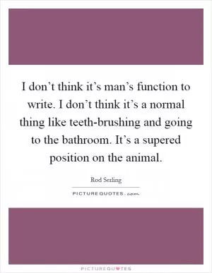 I don’t think it’s man’s function to write. I don’t think it’s a normal thing like teeth-brushing and going to the bathroom. It’s a supered position on the animal Picture Quote #1