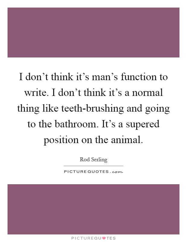 I don't think it's man's function to write. I don't think it's a normal thing like teeth-brushing and going to the bathroom. It's a supered position on the animal. Picture Quote #1