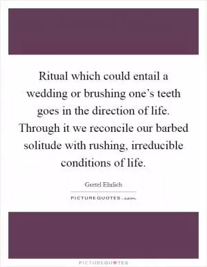 Ritual which could entail a wedding or brushing one’s teeth goes in the direction of life. Through it we reconcile our barbed solitude with rushing, irreducible conditions of life Picture Quote #1