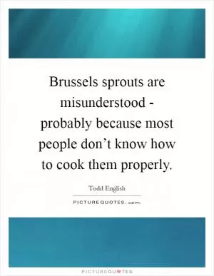 Brussels sprouts are misunderstood - probably because most people don’t know how to cook them properly Picture Quote #1