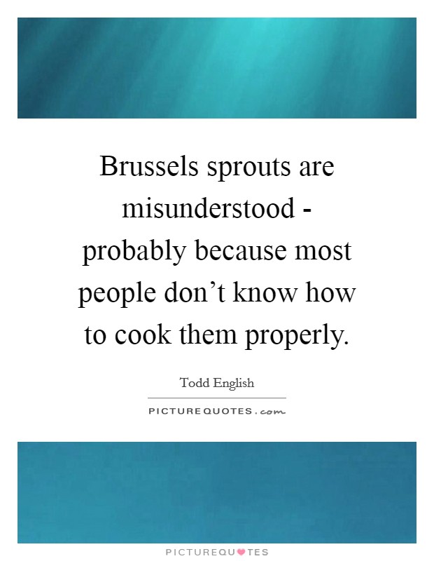 Brussels sprouts are misunderstood - probably because most people don't know how to cook them properly. Picture Quote #1