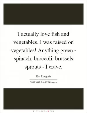 I actually love fish and vegetables. I was raised on vegetables! Anything green - spinach, broccoli, brussels sprouts - I crave Picture Quote #1