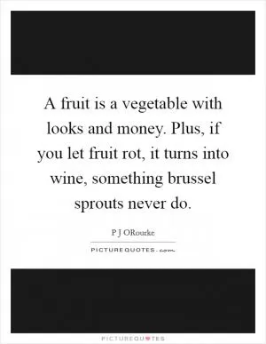 A fruit is a vegetable with looks and money. Plus, if you let fruit rot, it turns into wine, something brussel sprouts never do Picture Quote #1