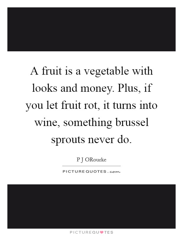 A fruit is a vegetable with looks and money. Plus, if you let fruit rot, it turns into wine, something brussel sprouts never do. Picture Quote #1