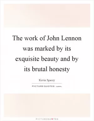 The work of John Lennon was marked by its exquisite beauty and by its brutal honesty Picture Quote #1