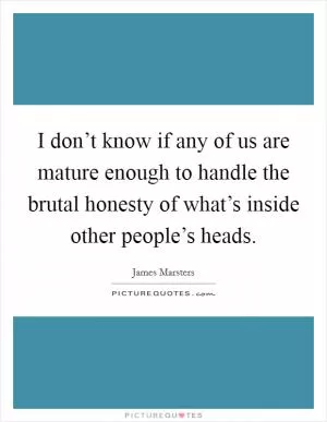 I don’t know if any of us are mature enough to handle the brutal honesty of what’s inside other people’s heads Picture Quote #1
