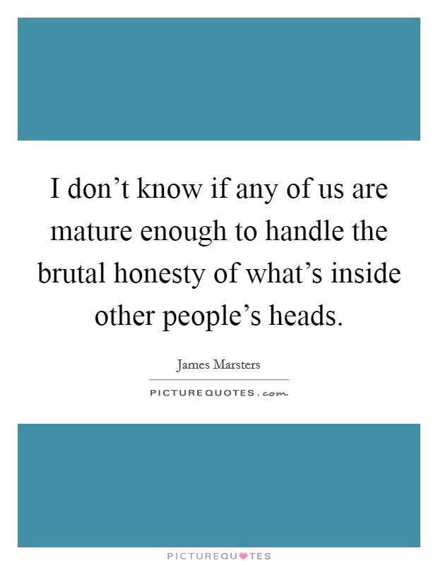 I don't know if any of us are mature enough to handle the brutal honesty of what's inside other people's heads. Picture Quote #1