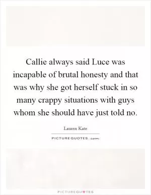 Callie always said Luce was incapable of brutal honesty and that was why she got herself stuck in so many crappy situations with guys whom she should have just told no Picture Quote #1
