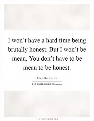 I won’t have a hard time being brutally honest. But I won’t be mean. You don’t have to be mean to be honest Picture Quote #1