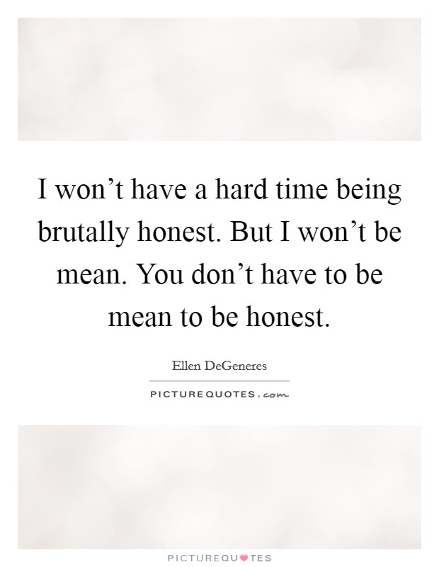 I won't have a hard time being brutally honest. But I won't be mean. You don't have to be mean to be honest. Picture Quote #1