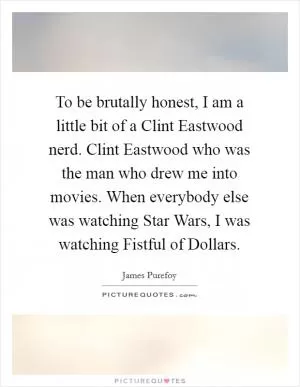 To be brutally honest, I am a little bit of a Clint Eastwood nerd. Clint Eastwood who was the man who drew me into movies. When everybody else was watching Star Wars, I was watching Fistful of Dollars Picture Quote #1