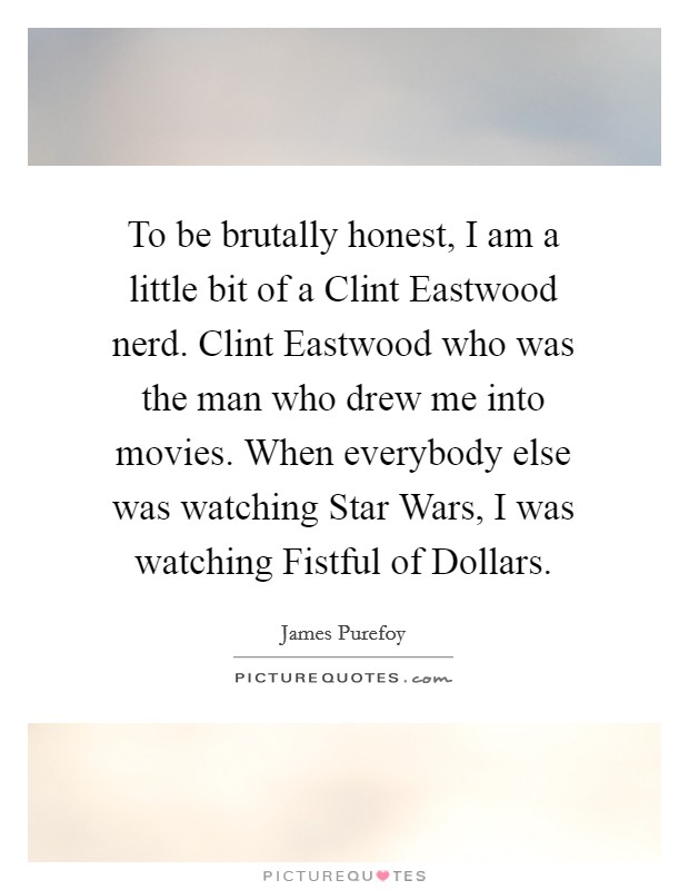 To be brutally honest, I am a little bit of a Clint Eastwood nerd. Clint Eastwood who was the man who drew me into movies. When everybody else was watching Star Wars, I was watching Fistful of Dollars. Picture Quote #1