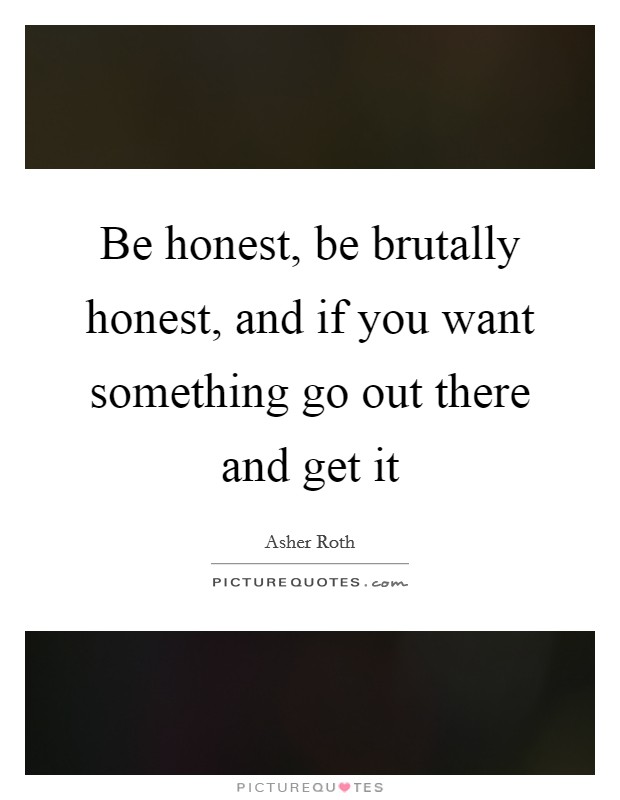 Be honest, be brutally honest, and if you want something go out there and get it Picture Quote #1