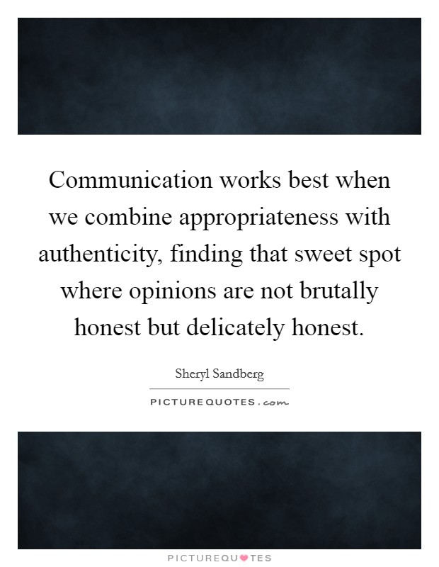 Communication works best when we combine appropriateness with authenticity, finding that sweet spot where opinions are not brutally honest but delicately honest. Picture Quote #1