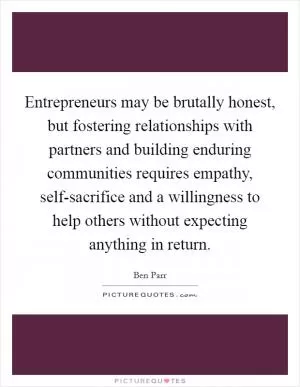 Entrepreneurs may be brutally honest, but fostering relationships with partners and building enduring communities requires empathy, self-sacrifice and a willingness to help others without expecting anything in return Picture Quote #1