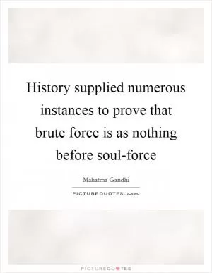 History supplied numerous instances to prove that brute force is as nothing before soul-force Picture Quote #1