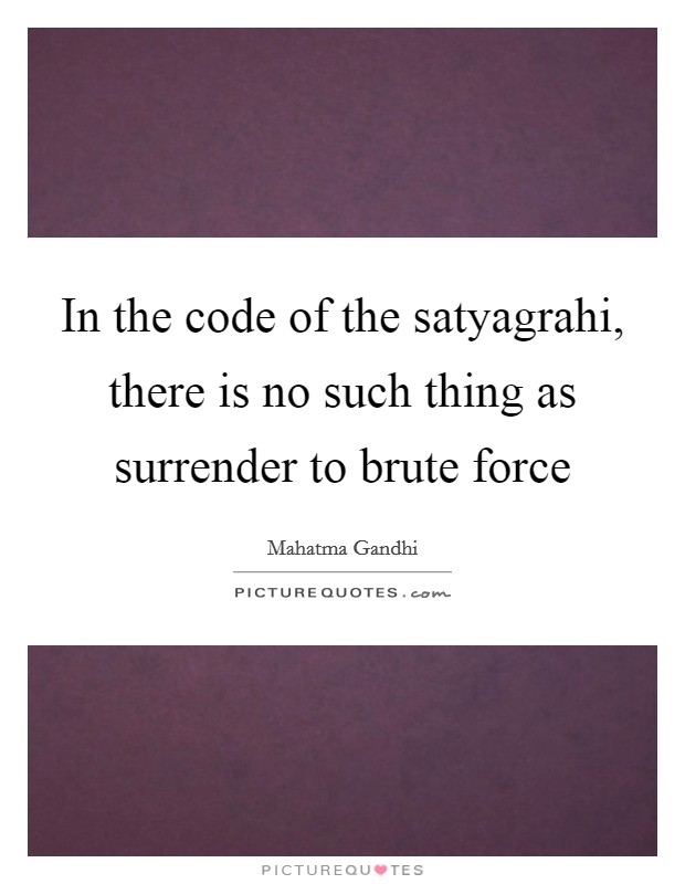 In the code of the satyagrahi, there is no such thing as surrender to brute force Picture Quote #1